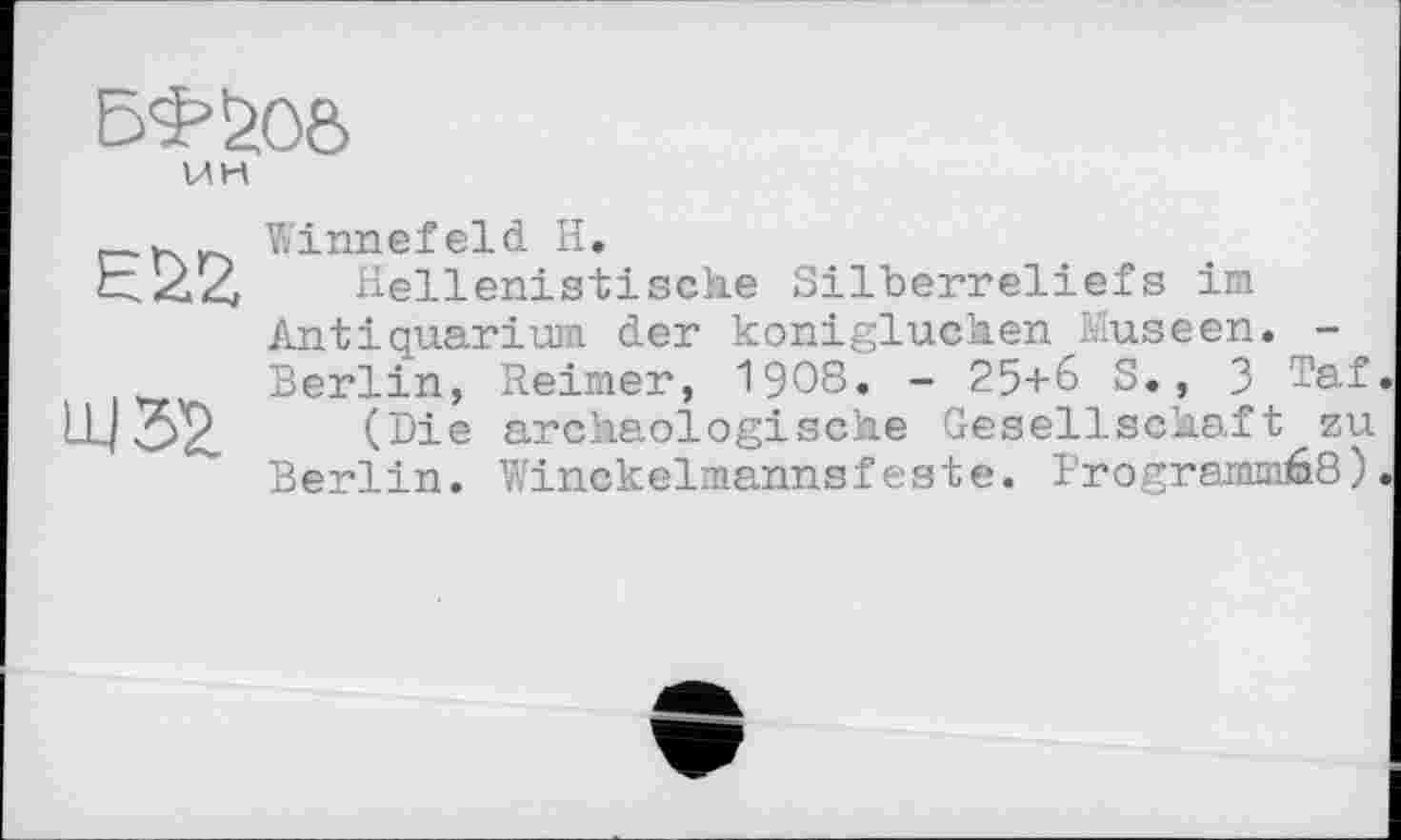 ﻿5^006
UH
ЄЙ2
U-Ш
Winnefeld H.
Hellenistische Silberreliefs im Antiquarium der konigluchen Museen. -Berlin, Reimer, 1908. - 25+6 S., 3 Taf.
(Die archäologische Gesellschaft zu Berlin. Winckelmannsfeste. Programmée).